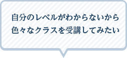 自分のレベルがわからないから色々なクラスを受講してみたい